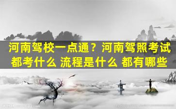 河南驾校一点通？河南驾照考试都考什么 流程是什么 都有哪些